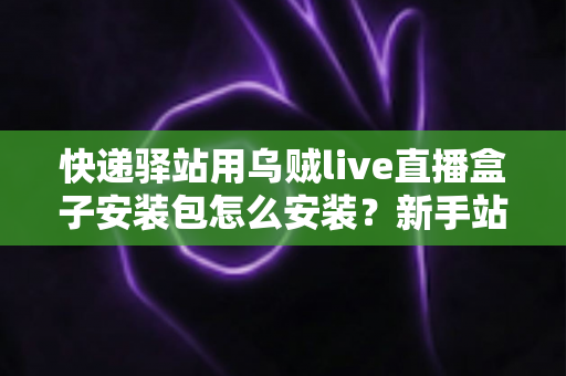 快递驿站用乌贼live直播盒子安装包怎么安装？新手站长一看就会的完整安装教程