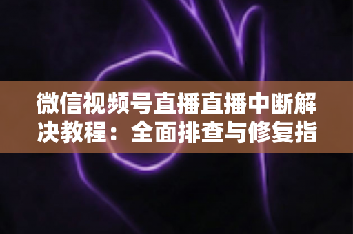 微信视频号直播直播中断解决教程：全面排查与修复指南，助你告别直播卡顿烦恼