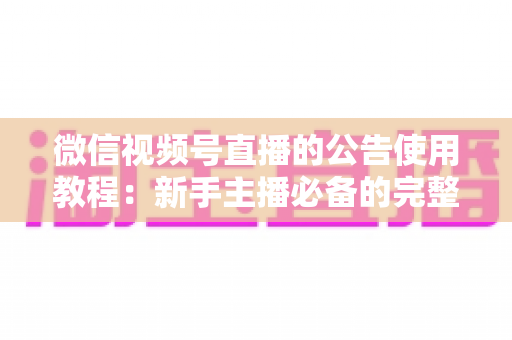 微信视频号直播的公告使用教程：新手主播必备的完整操作指南与实战技巧