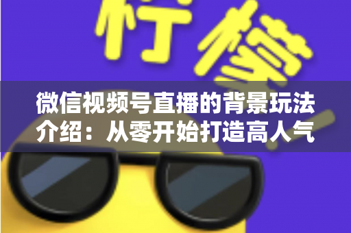 微信视频号直播的背景玩法介绍：从零开始打造高人气直播间的实用指南