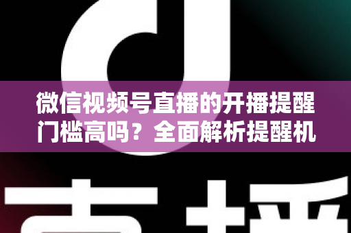 微信视频号直播的开播提醒门槛高吗?全面解析提醒机制、设置方法与运营优化技巧 微信视频号直播的开播提醒门槛高吗?全面解析提醒机制、设置方法与运营优化技巧