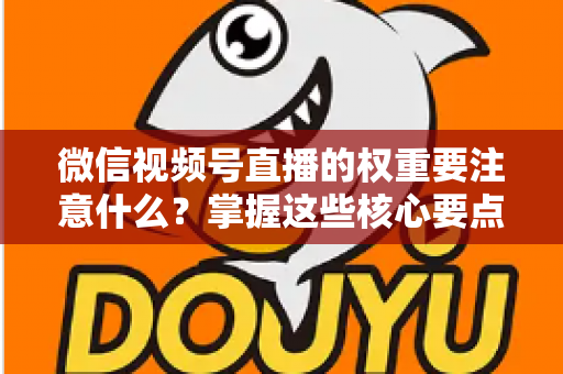 微信视频号直播的权重要注意什么？掌握这些核心要点，让你的直播间流量翻倍