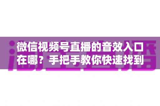 微信视频号直播的音效入口在哪？手把手教你快速找到音效功能，轻松打造高人气直播间