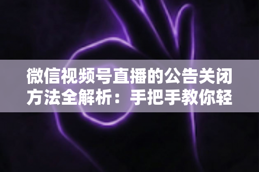 微信视频号直播的公告关闭方法全解析：手把手教你轻松管理直播间公告信息