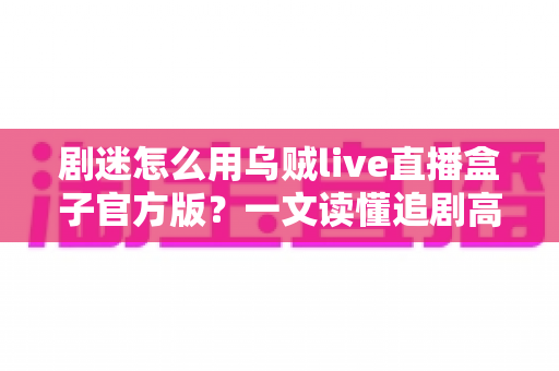 剧迷怎么用乌贼live直播盒子官方版？一文读懂追剧高手的完整使用攻略
