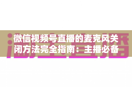 微信视频号直播的麦克风关闭方法完全指南：主播必备的声音管理技巧，让直播更从容、更专业