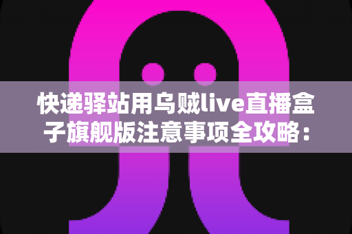 快递驿站用乌贼live直播盒子旗舰版注意事项全攻略:站长必看的合规直播与避坑实用指南 快递驿站用乌贼live直播盒子旗舰版注意事项全攻略:站长必看的合规直播与避坑实用指南