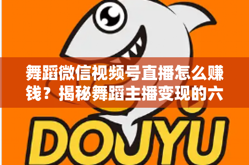 舞蹈微信视频号直播怎么赚钱？揭秘舞蹈主播变现的六大路径与实战运营指南