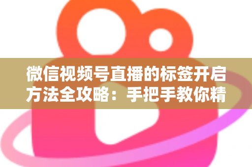 微信视频号直播的标签开启方法全攻略：手把手教你精准定位流量，让直播间人气翻倍