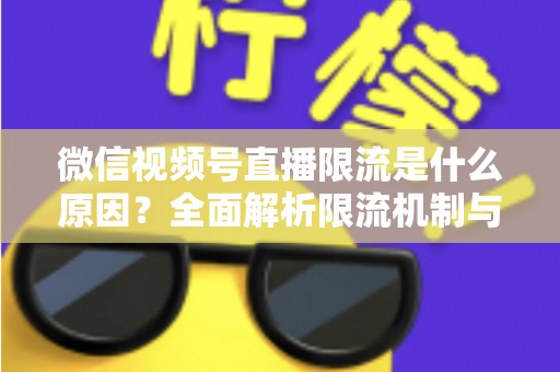微信视频号直播限流是什么原因？全面解析限流机制与实用解决方案