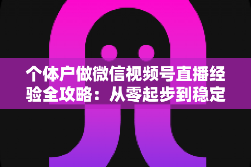 个体户做微信视频号直播经验全攻略：从零起步到稳定出单的实战心得