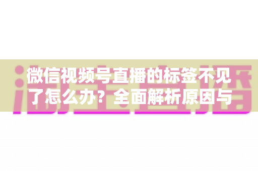 微信视频号直播的标签不见了怎么办？全面解析原因与恢复方法，助你快速找回流量入口