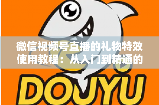微信视频号直播的礼物特效使用教程：从入门到精通的完整实操指南