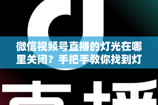 微信视频号直播的灯光在哪里关闭?手把手教你找到灯光设置并一键关闭 微信视频号直播的灯光在哪里关闭?手把手教你找到灯光设置并一键关闭