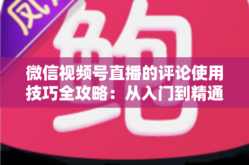 微信视频号直播的评论使用技巧全攻略：从入门到精通，助你打造高互动人气直播间
