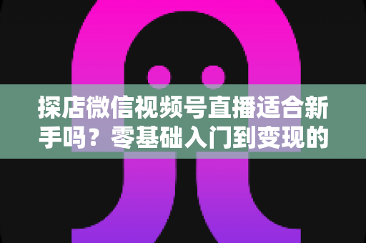 探店微信视频号直播适合新手吗?零基础入门到变现的全攻略详解 探店微信视频号直播适合新手吗?零基础入门到变现的全攻略详解