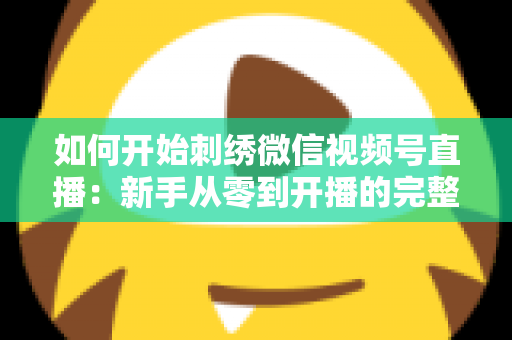 如何开始刺绣微信视频号直播：新手从零到开播的完整实战指南