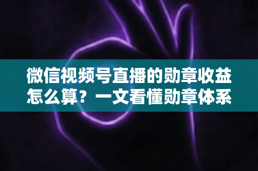 微信视频号直播的勋章收益怎么算？一文看懂勋章体系、分成比例与提现全流程