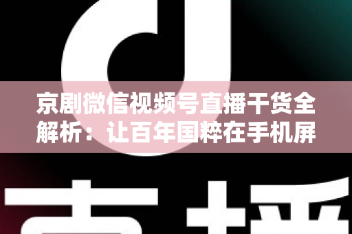 京剧微信视频号直播干货全解析：让百年国粹在手机屏幕上焕发新生的实战指南