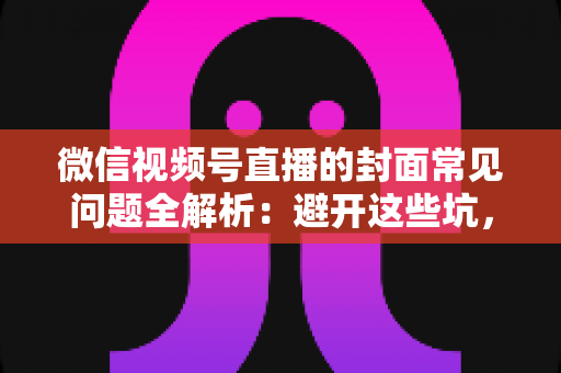 微信视频号直播的封面常见问题全解析:避开这些坑,让直播间人气稳步提升 微信视频号直播的封面常见问题全解析:避开这些坑,让直播间人气稳步提升