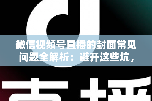 微信视频号直播的封面常见问题全解析:避开这些坑,让直播间人气稳步提升 微信视频号直播的封面常见问题全解析:避开这些坑,让直播间人气稳步提升