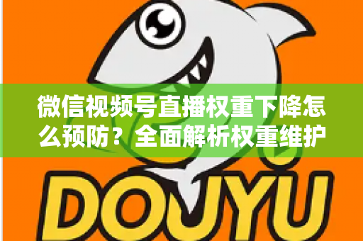 微信视频号直播权重下降怎么预防？全面解析权重维护与流量稳定实战指南