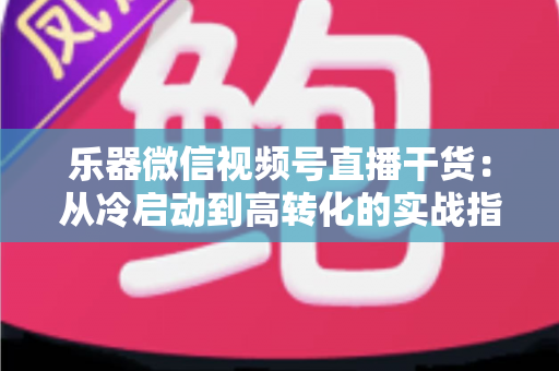 乐器微信视频号直播干货：从冷启动到高转化的实战指南