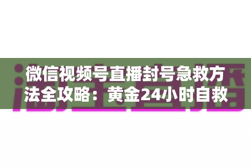 微信视频号直播封号急救方法全攻略：黄金24小时自救指南，助你快速恢复直播权限