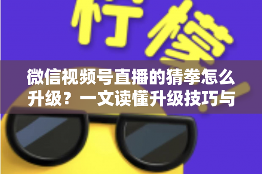 微信视频号直播的猜拳怎么升级?一文读懂升级技巧与实操攻略 微信视频号直播的猜拳怎么升级?一文读懂升级技巧与实操攻略