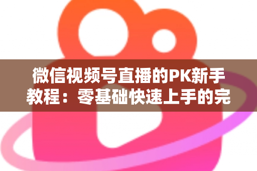 微信视频号直播的PK新手教程：零基础快速上手的完整实战指南