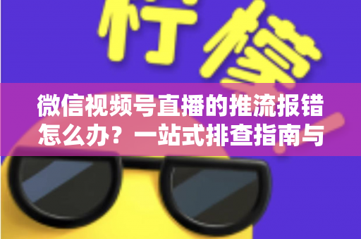 微信视频号直播的推流报错怎么办？一站式排查指南与实用解决方案全解析