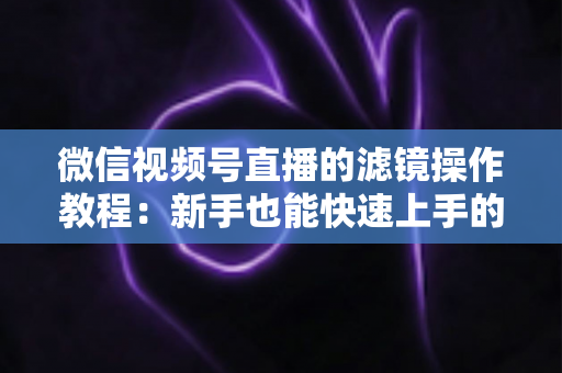 微信视频号直播的滤镜操作教程：新手也能快速上手的高颜值直播攻略