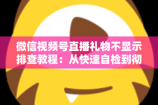 微信视频号直播礼物不显示排查教程：从快速自检到彻底解决的完整指南