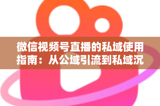 微信视频号直播的私域使用指南：从公域引流到私域沉淀的全链路实战方案