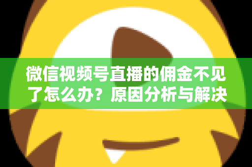 微信视频号直播的佣金不见了怎么办?原因分析与解决方法全攻略 微信视频号直播的佣金不见了怎么办?原因分析与解决方法全攻略