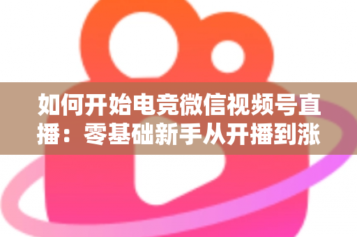 如何开始电竞微信视频号直播:零基础新手从开播到涨粉的完整实战指南 如何开始电竞微信视频号直播:零基础新手从开播到涨粉的完整实战指南