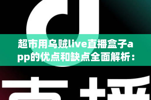 超市用乌贼live直播盒子app的优点和缺点全面解析：实体商超直播带货转型的利与弊一站式指南