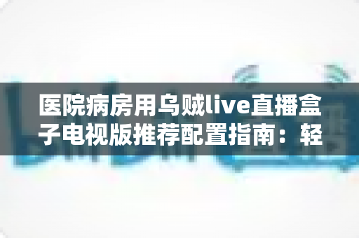 医院病房用乌贼live直播盒子电视版推荐配置指南：轻松打造流畅舒适的病房观影体验
