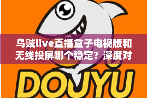 乌贼live直播盒子电视版和无线投屏哪个稳定?深度对比分析与实用优化指南 乌贼live直播盒子电视版和无线投屏哪个稳定?深度对比分析与实用优化指南