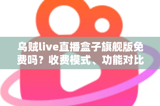 乌贼live直播盒子旗舰版免费吗?收费模式、功能对比与避坑指南全解析 乌贼live直播盒子旗舰版免费吗?收费模式、功能对比与避坑指南全解析