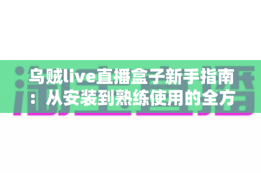 乌贼live直播盒子新手指南：从安装到熟练使用的全方位入门教程
