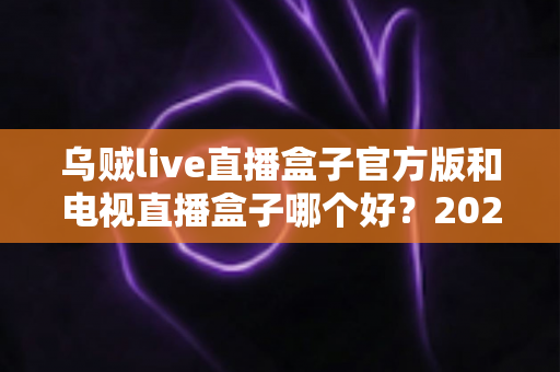 乌贼live直播盒子官方版和电视直播盒子哪个好？2025年最全对比选购指南，帮你避坑不花冤枉钱