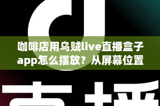 咖啡店用乌贼live直播盒子app怎么摆放？从屏幕位置到设备布置的完整实操指南