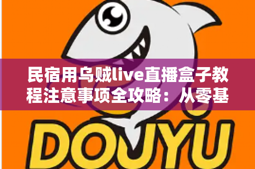 民宿用乌贼live直播盒子教程注意事项全攻略:从零基础到稳定开播的实战指南 民宿用乌贼live直播盒子教程注意事项全攻略:从零基础到稳定开播的实战指南
