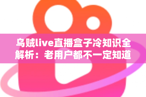 乌贼live直播盒子冷知识全解析：老用户都不一定知道的隐藏技巧与避坑指南