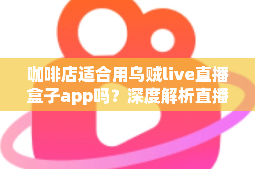 咖啡店适合用乌贼live直播盒子app吗?深度解析直播盒子为咖啡店经营注入新活力 咖啡店适合用乌贼live直播盒子app吗?深度解析直播盒子为咖啡店经营注入新活力