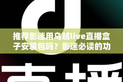 推荐影迷用乌贼live直播盒子安装包吗？影迷必读的功能、风险与替代方案全解析