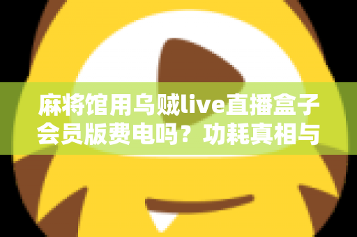 麻将馆用乌贼live直播盒子会员版费电吗？功耗真相与省电实用全攻略