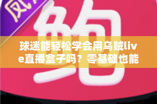 球迷能轻松学会用乌贼live直播盒子吗？零基础也能快速上手的观赛攻略全解析