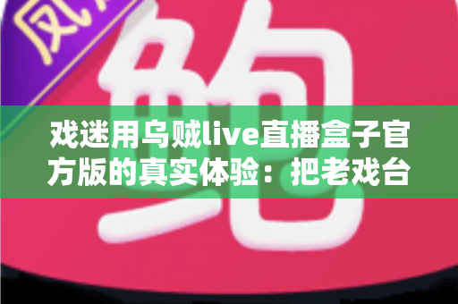 戏迷用乌贼live直播盒子官方版的真实体验：把老戏台搬进客厅的高清新选择